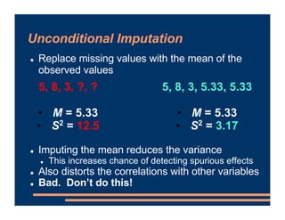 Unconditional Imputation
! Replace missing values with the mean of the
observed values
! Imputing the mean reduces the var...