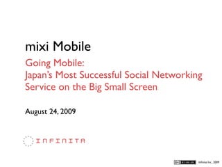 mixi Mobile
Going Mobile:
Japan’s Most Successful Social Networking
Service on the Big Small Screen

August 24, 2009




                                        Inﬁnita Inc., 2009
 