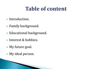 

Introduction.



Family background.



Educational background.



Interest & hobbies.



My future goal.



My ideal person.

 