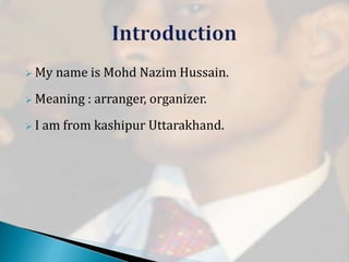  My

name is Mohd Nazim Hussain.

 Meaning
I

: arranger, organizer.

am from kashipur Uttarakhand.

 