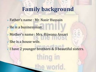  Father’s

 He

name : Mr. Nasir Hussain

is a businessman.

 Mother’s
 She
I

name : Mrs. Rijwana Ansari

is a house wife.

have 2 younger brothers & 3 beautiful sisters.

 