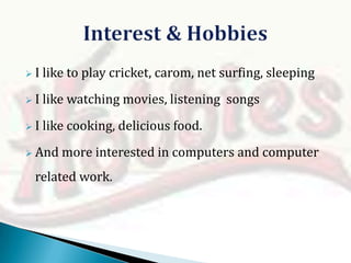 I

like to play cricket, carom, net surfing, sleeping

I

like watching movies, listening songs

I

like cooking, delicious food.

 And

more interested in computers and computer

related work.

 