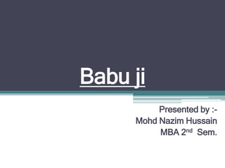 Babu ji
Presented by :-
Mohd Nazim Hussain
MBA 2nd Sem.
 