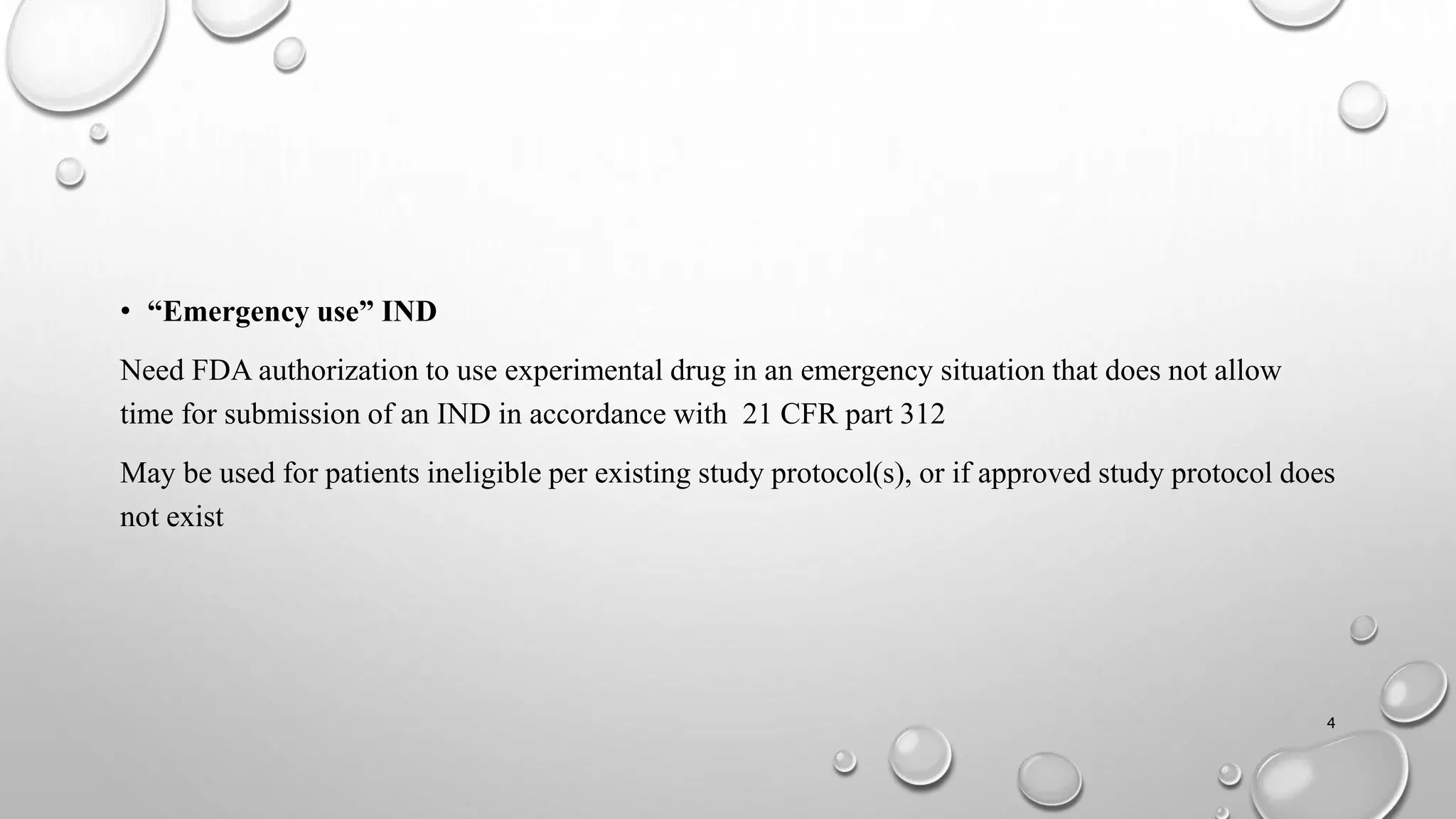 • “Emergency use” IND
Need FDA authorization to use experimental drug in an emergency situation that does not allow
time for submission of an IND in accordance with 21 CFR part 312
May be used for patients ineligible per existing study protocol(s), or if approved study protocol does
not exist
4
 