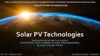 PRESENTATION AS PART OF COURSE
PHOTOVOLTAIC POWER PLANT ENGINEERING
M.TECH-SOLAR, PDPU
DT: 26TH MARCH 2018 BY ADITYA SONI, 17MSE001
Solar PV Technologies
Solar Thermal Technologies
Heating PV Effect
 