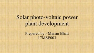 Solar photo-voltaic power
plant development
Prepared by:- Manan Bhatt
17MSE003
 