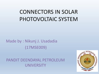 CONNECTORS IN SOLAR
PHOTOVOLTAIC SYSTEM
Made by : Nikunj J. Usadadia
(17MSE009)
PANDIT DEENDAYAL PETROLEUM
UNIVERSITY
 