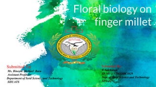 Floral biology on
finger millet
Submitted By:
B.Saicharan
ID NO :- 17MSSDCI029
Dept of Seed Science and Technology
SHUATS
Submitted To:
Ms. Bineeta Michael Bara
Assistant Professor
Department of Seed Science and Technology
SHUATS
 