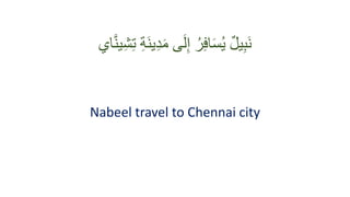 ِ‫ت‬ ِ‫ة‬َ‫ن‬‫ي‬ِ‫د‬َ‫م‬ ‫ى‬َ‫ل‬ِ‫إ‬ ُ‫ر‬ِ‫ف‬‫ا‬َ‫س‬ُ‫ي‬ ٌ‫ل‬‫ي‬ِ‫ب‬َ‫ن‬
‫اي‬َّ‫ن‬‫ي‬ِ‫ش‬
Nabeel travel to Chennai city
 