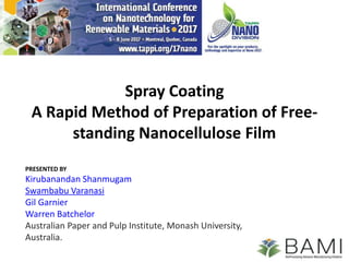 Spray Coating
A Rapid Method of Preparation of Free-
standing Nanocellulose Film
PRESENTED BY
Kirubanandan Shanmugam
Swambabu Varanasi
Gil Garnier
Warren Batchelor
Australian Paper and Pulp Institute, Monash University,
Australia.
 