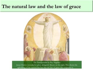 The natural law and the law of grace
The Transfiguration by Fra Angelico
Jesus Christ is revealed in glory alongside Moses on his right. This shows his
upholding of the natural law but that the law of grace also surpasses it.
 