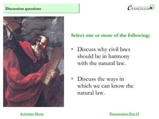 Discussion questions
Activities Menu Presentation Part II
• Discuss why civil laws
should be in harmony
with the natural law.
• Discuss the ways in
which we can know the
natural law.
Select one or more of the following:
 