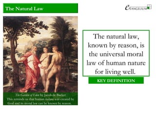 The Natural Law
The natural law,
known by reason, is
the universal moral
law of human nature
for living well.
KEY DEFINITION
The Garden of Eden by Jacob de Backer
This reminds us that human nature was created by
God and its moral law can be known by reason.
 