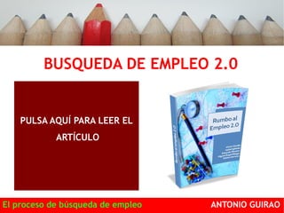 BUSQUEDA DE EMPLEO 2.0 
PULSA AQUÍ PARA LEER EL 
ARTÍCULO 
El proceso de búsqueda de empleo ANTONIO GUIRAO 
 