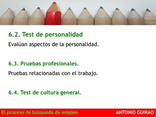 6.2. Test de personalidad 
Evalúan aspectos de la personalidad. 
6.3. Pruebas profesionales. 
Pruebas relacionadas con el trabajo. 
6.4. Test de cultura general. 
El proceso de búsqueda de empleo ANTONIO GUIRAO 
 