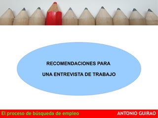 RECOMENDACIONES PARA 
UNA ENTREVISTA DE TRABAJO 
El proceso de búsqueda de empleo ANTONIO GUIRAO 
 