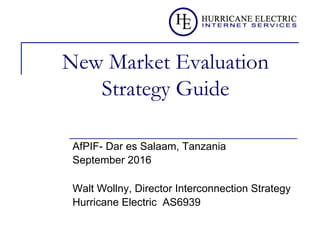 New Market Evaluation
Strategy Guide
AfPIF- Dar es Salaam, Tanzania
September 2016
Walt Wollny, Director Interconnection Strategy
Hurricane Electric AS6939
 