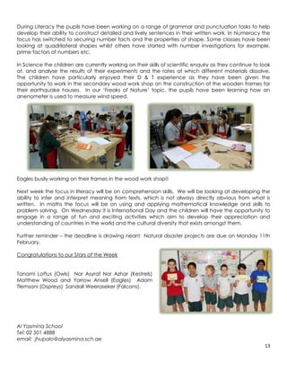 During Literacy the pupils have been working on a range of grammar and punctuation tasks to help
develop their ability to construct detailed and lively sentences in their written work. In Numeracy the
focus has switched to securing number facts and the properties of shape. Some classes have been
looking at quadrilateral shapes whilst others have started with number investigations for example,
prime factors of numbers etc.

In Science the children are currently working on their skills of scientific enquiry as they continue to look
at, and analyse the results of their experiments and the rates at which different materials dissolve.
The children have particularly enjoyed their D & T experience as they have been given the
opportunity to work in the secondary wood work shop on the construction of the wooden frames for
their earthquake houses. In our ‘Freaks of Nature’ topic, the pupils have been learning how an
anenometer is used to measure wind speed.




Eagles busily working on their frames in the wood work shop!!

Next week the focus in literacy will be on comprehension skills. We will be looking at developing the
ability to infer and interpret meaning from texts, which is not always directly obvious from what is
written. In maths the focus will be on using and applying mathematical knowledge and skills to
problem solving. On Wednesday it is International Day and the children will have the opportunity to
engage in a range of fun and exciting activities which aim to develop their appreciation and
understanding of countries in the world and the cultural diversity that exists amongst them.

Further reminder – the deadline is drawing near!! Natural disaster projects are due on Monday 11th
February.

Congratulations to our Stars of the Week


Tanami Loftus (Owls) Nor Asyraf Nor Azhar (Kestrels)
Matthew Wood and Yarrow Ansell (Eagles) Adam
Tlemsani (Ospreys) Sandali Weeraseker (Falcons).




Al Yasmina School
Tel: 02 501 4888
email: jhupalo@alyasmina.sch.ae
                                                                                                         13
 