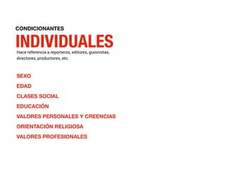 CONDICIONANTES
INDIVIDUALESHace referencia a reporteros, editores, guionistas,
directores, productores, etc.
SEXO
EDAD
CLASES SOCIAL
EDUCACIÓN
VALORES PERSONALES Y CREENCIAS
ORIENTACIÓN RELIGIOSA
VALORES PROFESIONALES
 