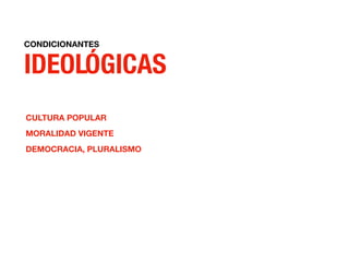 CONDICIONANTES
IDEOLÓGICAS
CULTURA POPULAR
MORALIDAD VIGENTE
DEMOCRACIA, PLURALISMO
 