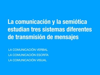 La comunicación y la semiótica
estudian tres sistemas diferentes
de transmisión de mensajes
LA COMUNICACIÓN VERBAL
LA COMUNICACIÓN ESCRITA
LA COMUNICACIÓN VISUAL
 
