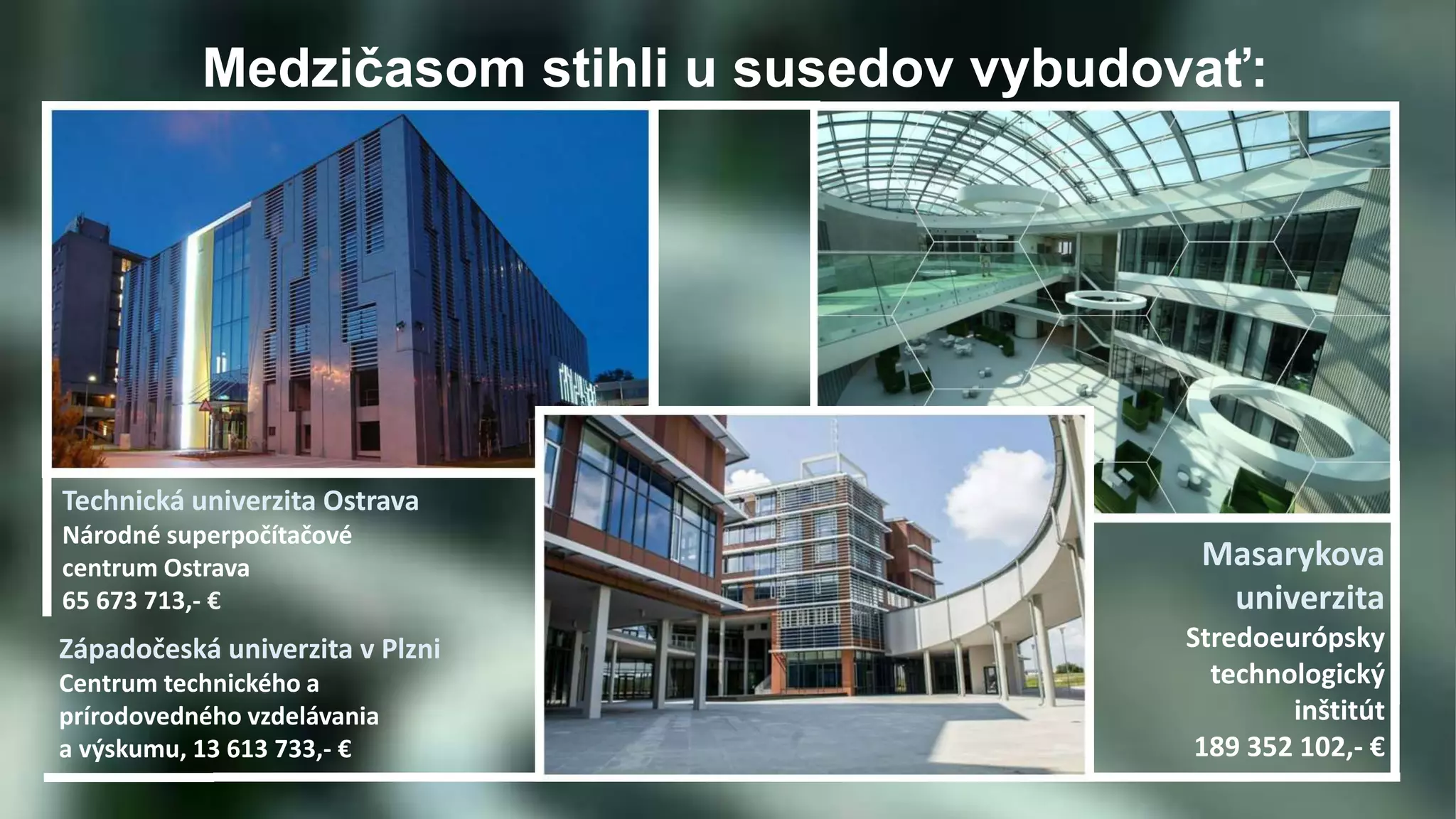 Medzičasom stihli u susedov vybudovať: 
Technická univerzita Ostrava 
Národné superpočítačové 
centrum Ostrava 
65 673 713,- € 
Masarykova 
univerzita 
Stredoeurópsky 
technologický 
inštitút 
189 352 102,- € 
Západočeská univerzita v Plzni 
Centrum technického a 
prírodovedného vzdelávania 
a výskumu, 13 613 733,- € 
 