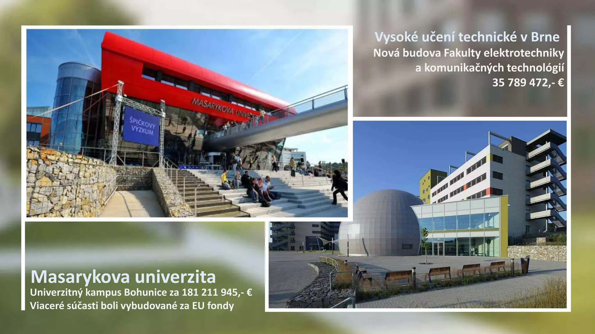 Masarykova univerzita 
Vysoké učení technické v Brne 
Univerzitný kampus Bohunice za 181 211 945,- € 
Viaceré súčasti boli vybudované za EU fondy 
Nová budova Fakulty elektrotechniky 
a komunikačných technológií 
35 789 472,- € 
 