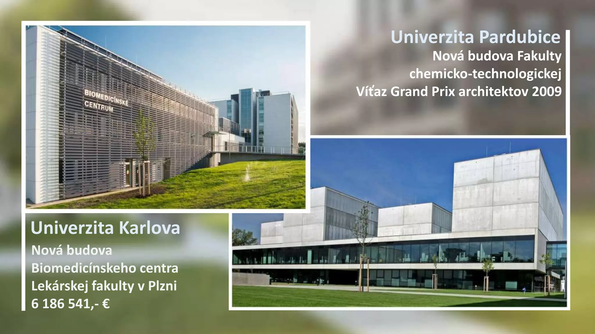 Univerzita Karlova 
Univerzita Pardubice 
Nová budova 
Biomedicínskeho centra 
Lekárskej fakulty v Plzni 
6 186 541,- € 
Nová budova Fakulty 
chemicko-technologickej 
Víťaz Grand Prix architektov 2009 
 