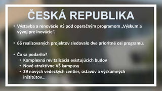 ČESKÁ REPUBLIKA 
• Výstavba a renovácie VŠ pod operačným programom „Výskum a 
vývoj pre inovácie“. 
• 66 realizovaných pro...