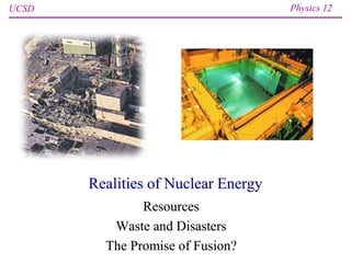 UCSD Physics 12
Realities of Nuclear Energy
Resources
Waste and Disasters
The Promise of Fusion?
 