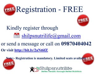 Registration - FREE
Kindly register through
shilpsnutrilife@gmail.com
or send a message or call on 09870404042
Or visit http://bit.ly/2aNt6fZ
Note:- Registration is mandatory. Limited seats available.
 