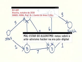 MAL-ESTAR DO ALGORITMO: notas sobre o
arte-ativismo hacker na era pós-digital
#17.ART
Brasília, outubro de 2018
DANIEL HORA, Prof. Dr. | Centro de Artes | Ufes
– x
– x
 