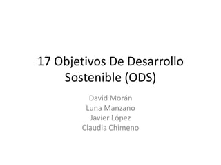 17 Objetivos De Desarrollo
Sostenible (ODS)
David Morán
Luna Manzano
Javier López
Claudia Chimeno
 