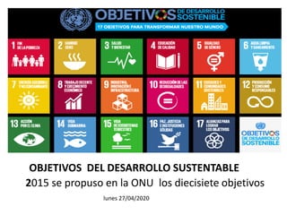 OBJETIVOS DEL DESARROLLO SUSTENTABLE
2015 se propuso en la ONU los diecisiete objetivos
lunes 27/04/2020
 