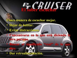El saber escucharEl saber escuchar
Cinco manera de escuchar mejor.Cinco manera de escuchar mejor.
• Dejar de hablar.Dejar de hablar.
• Evitar distracciones.Evitar distracciones.
• Concentrarse en lo que está diciendo laConcentrarse en lo que está diciendo la
otra persona.otra persona.
• Buscar el significado “real” de lo queBuscar el significado “real” de lo que
dice.dice.
• Dar retroalimentación.Dar retroalimentación.
 