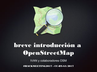 breve introducción a
OpenStreetMap
IVAN y colaboradores OSM
#HACKMEETING2017 - CC-BY-SA 2017
1
 