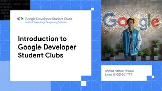 Introduction to
Google Developer
Student Clubs
Ahmad Nathan Firdaus
Lead @ GDSC ITTS
Institut Teknologi Tangerang Selatan
 
