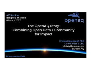 Christa Hasenkopf, PhD
Co-Founder & CEO
christa@openaq.org
@Open_AQ
The OpenAQ Story:
Combining Open Data + Community
for Impact
Picture courtesy NASA
AIT Seminar
Bangkok, Thailand
6 March 2017
 
