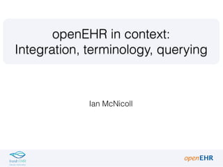 Ian McNicoll
openEHR in context: 
Integration, terminology, querying
 