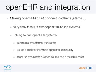 openEHR and integration
Making openEHR CDR connect to other systems …
Very easy to talk to other openEHR-based systems
Tal...