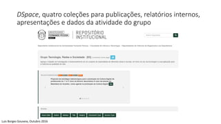 DSpace, quatro coleções para publicações, relatórios internos,
apresentações e dados da atividade do grupo
Luis Borges Gouveia, Outubro 2016
 