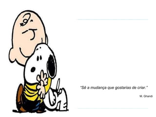 “ Sê a mudança que gostarias de criar.”  M. Ghandi 