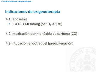 Indicaciones de oxigenoterapia
4.1.Hipoxemia
• Pa O2 < 60 mmHg (Sat O2 < 90%)
4.2.Intoxicación por monóxido de carbono (CO)
4.3.Intubación endotraquel (preoxigenación)
4. Indicaciones de oxigenoterapia
 