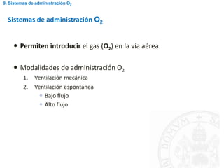  Permiten introducir el gas (O2) en la vía aérea
 Modalidades de administración O2
1. Ventilación mecánica
2. Ventilación espontánea
 Bajo flujo
 Alto flujo
Sistemas de administración O2
9. Sistemas de administración O2
 