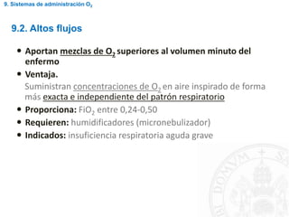  Aportan mezclas de O2 superiores al volumen minuto del
enfermo
 Ventaja.
Suministran concentraciones de O2 en aire inspirado de forma
más exacta e independiente del patrón respiratorio
 Proporciona: FiO2 entre 0,24-0,50
 Requieren: humidificadores (micronebulizador)
 Indicados: insuficiencia respiratoria aguda grave
9.2. Altos flujos
9. Sistemas de administración O2
 