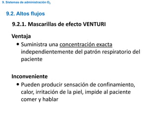 Ventaja
 Suministra una concentración exacta
independientemente del patrón respiratorio del
paciente
Inconveniente
 Pueden producir sensación de confinamiento,
calor, irritación de la piel, impide al paciente
comer y hablar
9.2. Altos flujos
9.2.1. Mascarillas de efecto VENTURI
9. Sistemas de administración O2
 