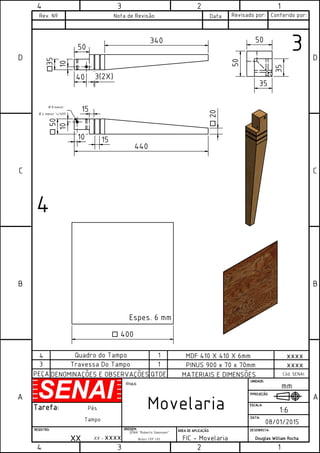 1
1
2
2
3
3
4
4
A A
B B
C C
D D
XX - xxxx
SENAI "Roberto Simonsen"
Brás/ CFP 1.01
OOOORRRREEEEIIIIGGGGEEEEMMMM:::: ÁÁÁÁRRRREEEEAAAA DDDDEEEE AAAAPPPPLLLLIIIICCCCAAAAÇÇÇÇÃÃÃÃOOOO::::
FIC - Movelaria
mm
Movelaria
TTTTÍÍÍÍTTTTUUUULLLLOOOO::::
PPPPPPPPRRRROOOOJJJJEEEEÇÇÇÇÃÃÃÃOOOO::::
DDDDAAAATTTTAAAA::::
EEEESSSSCCCCAAAALLLLAAAA::::
UUUUNNNNIIIIDDDDAAAADDDDEEEE::::
XXXXXXXX
RRRREEEEGGGGIIIISSSSTTTTRRRROOOO::::
TTTTaaaarrrreeeeffffaaaa::::
DDDDEEEESSSSEEEENNNNHHHHIIIISSSSTTTTAAAA::::
DDDDoooouuuuggggllllaaaassss WWWWiiiilllllllliiiiaaaammmm RRRRoooocccchhhhaaaa
1:6
08/01/2015
Pés
Tampo
PEÇA DENOMINAÇÕES E OBSERVAÇÕES QTDE MATERIAIS E DIMENSÕES Cód. SENAI
xxxx
xxxx
3
4
Rev. Nº Nota de Revisão Data Revisado por: Conferido por:
3
4
Travessa Do Tampo 1
Quadro do Tampo 1
440
20o
50o
50
3(2X)
15
15
35o
340
400o
Espes. 6 mm
MDF 410 X 410 X 6mm
PINUS 900 x 70 x 70mm
40
1010
10
Ø 8 menor
Ø 4 menor w60º
35
35
50
50
 