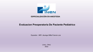 ESPECIALIZACIÓN EN ANESTESIA
Expositor : MR1 Jáuregui Milla Francis Luis
Evaluacion Preoperatoria De Paciente Pediatrico
Lima – Perú
2022
 