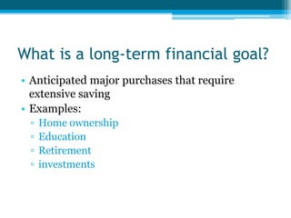 What is a long-term financial goal?
• Anticipated major purchases that require
  extensive saving
• Examples:
 ▫   Home ownership
 ▫   Education
 ▫   Retirement
 ▫   investments
 