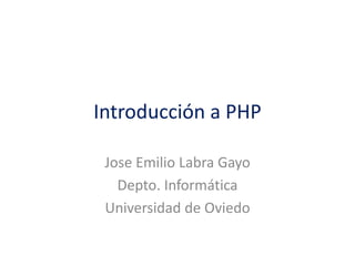 Introducción a PHP
Jose Emilio Labra Gayo
Depto. Informática
Universidad de Oviedo
 